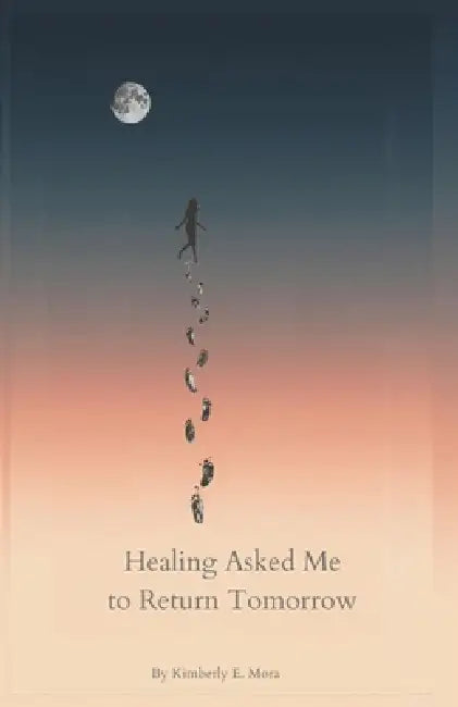 Healing Asked Me to Return Tomorrow by Kimberly E. Mora