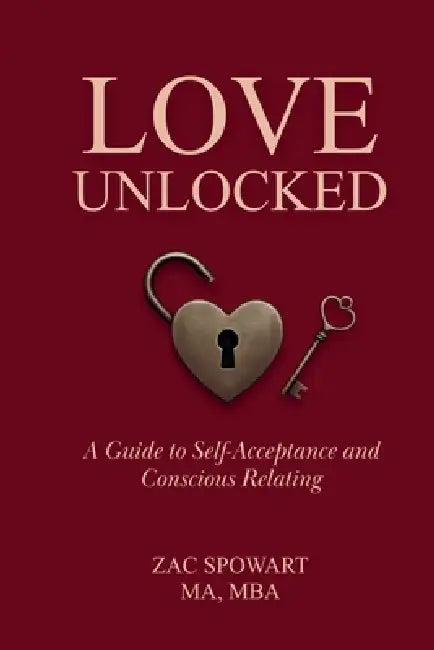 Love Unlocked: A Guide to Self Acceptance and Conscious Relating by Zac Spowart