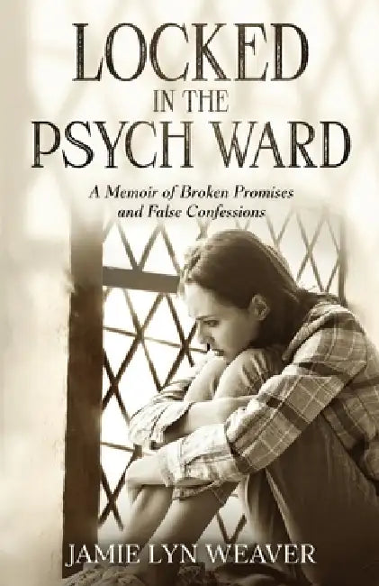 Locked In The Psych Ward: A Memoir of Broken Promises and False Confessions by Jamie Lyn Weaver