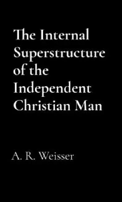 The Internal Superstructure of the Independent Christian Man by A. R. Weisser