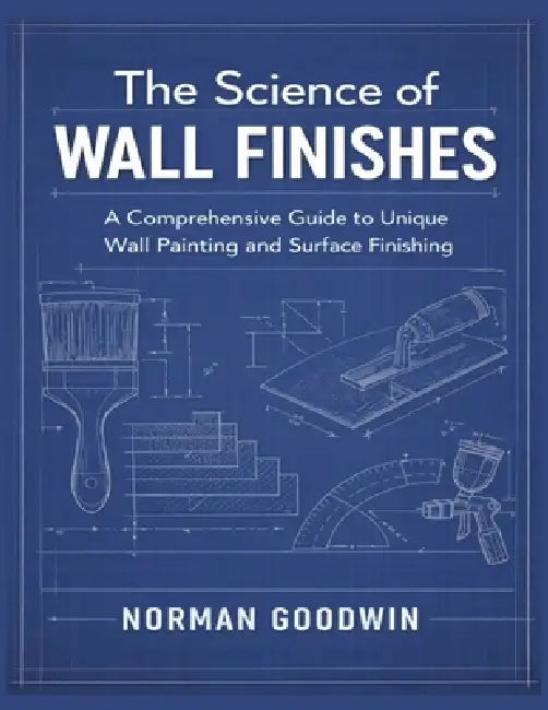 The Science of Wall Finishes: A Comprehensive Guide to Unique Wall Painting and Surface Finishing by Norman Goodwin