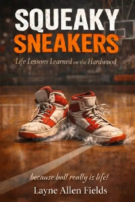 Squeaky Sneakers: Life Lessons Learned on the Hardwood by Layne A. Fields
