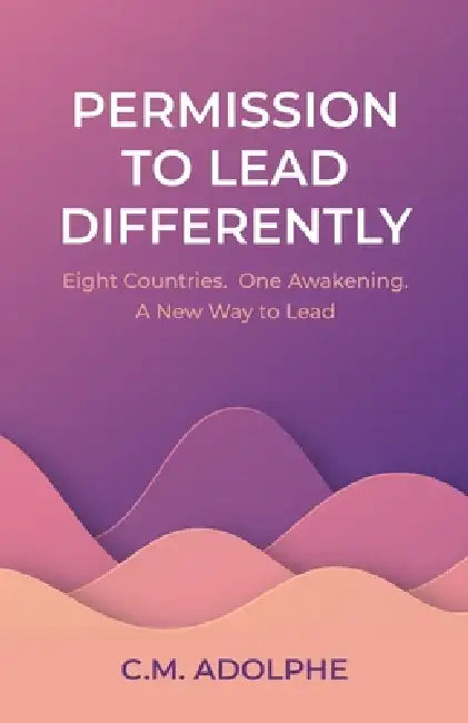 Permission to Lead Differently: Eight Countries. One Awakening. A New Way to Lead by C. M. Adolphe
