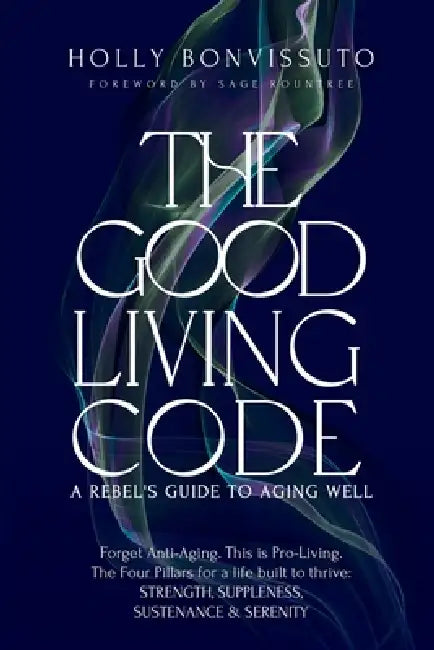 The Good Living Code: A Rebel's Guide to Aging Well by Holly Bonvissuto