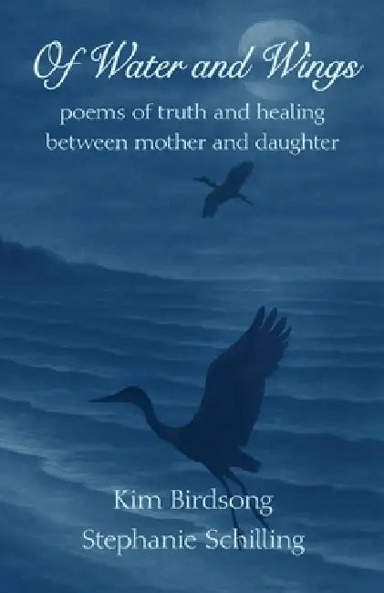 Of Water and Wings: poems of truth and healing between mother and daughter by Kim Birdsong, Stephanie Schilling