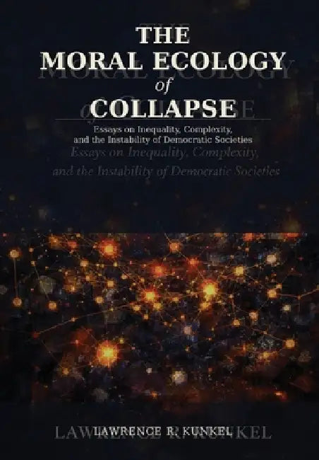 The Moral Ecology of Collapse: Essays on Inequality, Complexity, and the Instability of Democratic Societies by Lawrence Kunkel