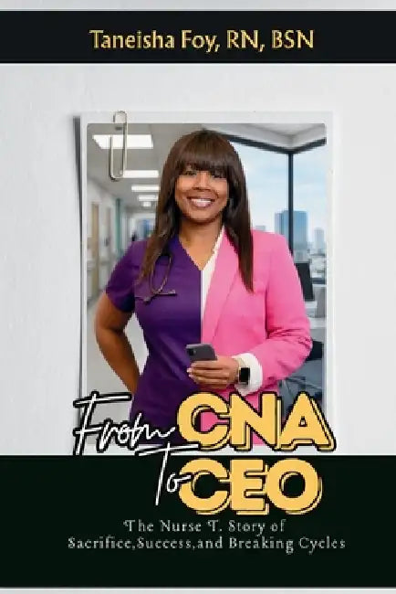 From CNA To CEO The Nurse T. Story of Sacrifice, Success, and Breaking Cycles by Taneisha M. Foy