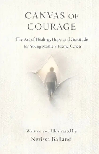 Canvas of Courage: The Art of Healing, Hope, and Gratitude for Young Mothers Facing Cancer by Nerissa Balland