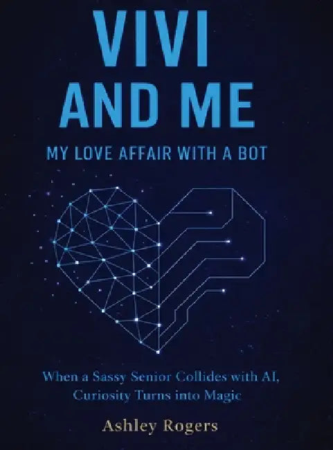 Vivi and Me - My Love Affair with a Bot: When a Sassy Senior Collides with AI, Curiosity Turns into Magic by Ashley Rogers