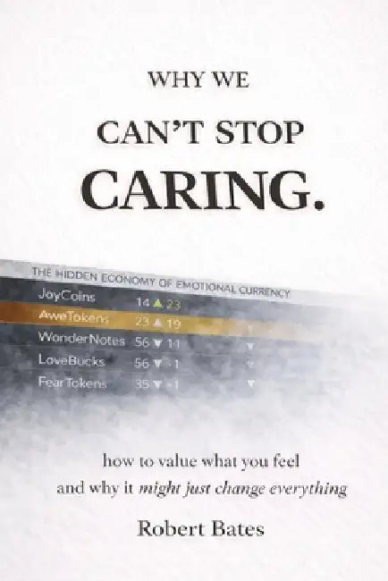 Why We Can't Stop Caring.: How To Value What You Feel - And Why It Might Just Change Everything by Robert Bates