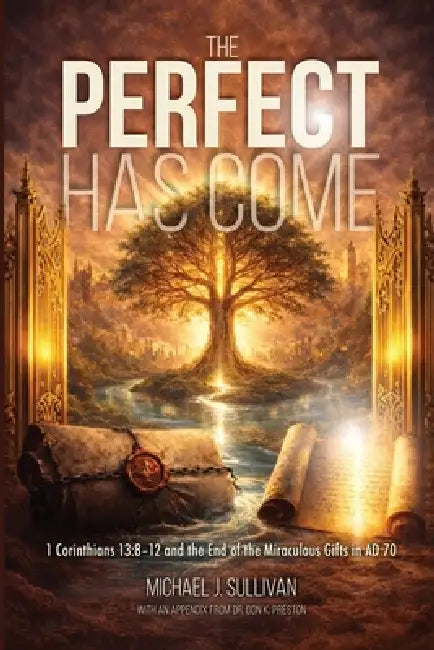 The Perfect Has Come: 1 Corinthians 13:8-12 and the End of the Miraculous Gifts in AD 70 by Michael J. Sullivan, Don K. Preston
