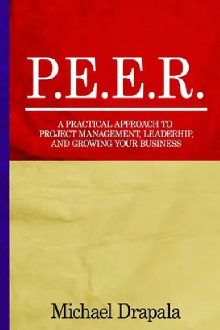 P.E.E.R.: A Practical Approach to Project Management, Leadership, and Growing Your Business. by Michael Shawn Drapala