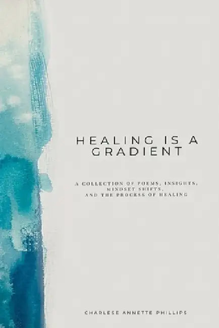 Healing Is A Gradient: A collection of poems, insights, mindset shifts, and the process of healing by Charlese Annette Phillips