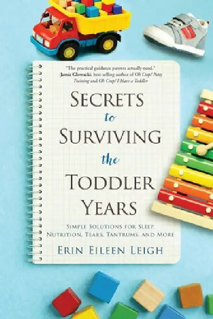 Secrets to Surviving the Toddler Years: Simple Solutions for Sleep, Nutrition, Tears, Tantrums, and More by Erin Eileen Leigh