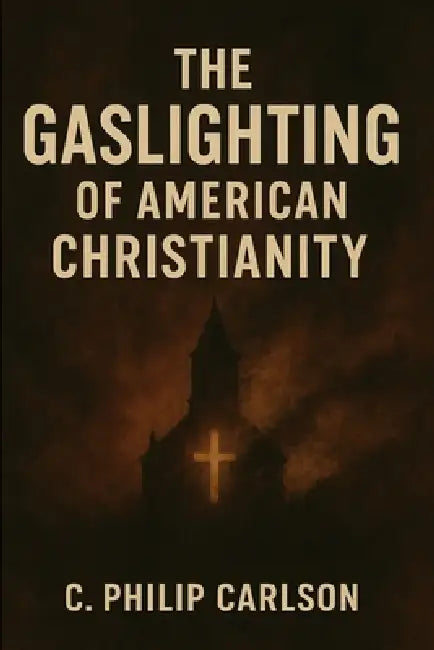 The Gaslighting of American Christianity by C. Philip Carlson