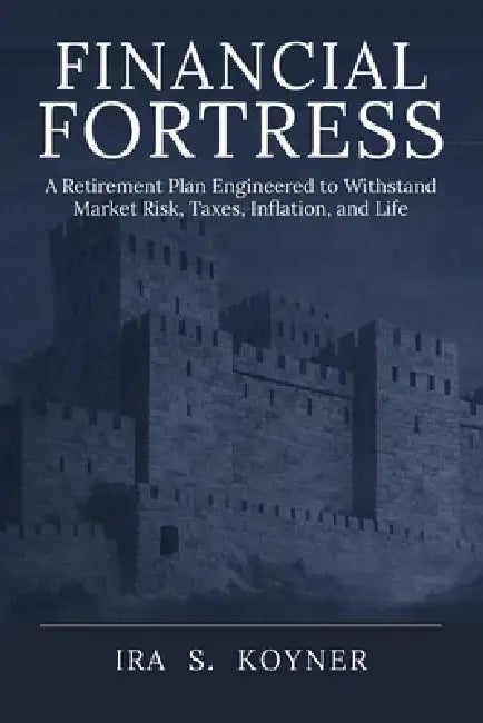 Financial Fortress: A Retirement Plan Engineered to Withstand Market Risk, Taxes, Inflation, and Life by Ira Koyner