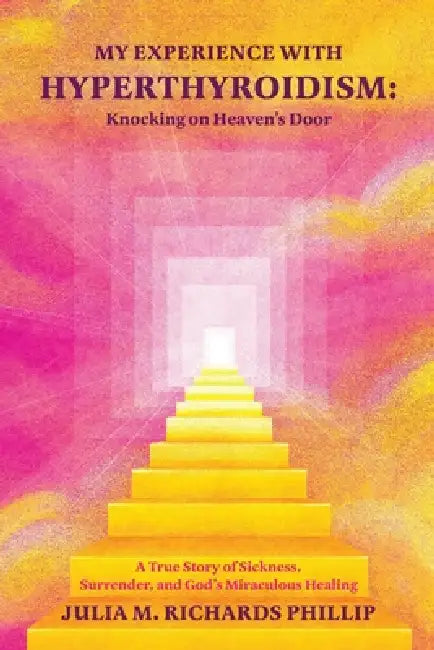 My Experience with Hyperthyroidism: Knocking on Heaven's Door: A True Story of Sickness, Surrender, and God's Miraculous Healing by Julia M. Richards Phillip