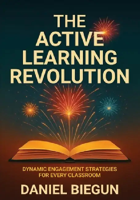 The Active Learning Revolution: Dynamic Engagement Strategies for Every Classroom by Daniel Biegun