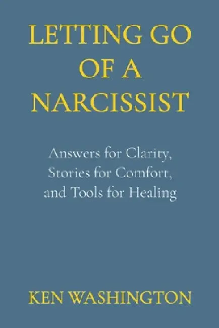 Letting Go of a Narcissist: Answers for Clarity, Stories for Comfort, and Tools for Healing by Ken Washington