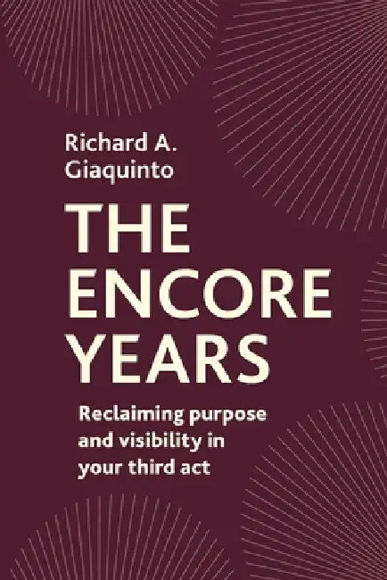The Encore Years: Reclaiming Purpose and Visibility in Your Third Act by Richard Giaquinto