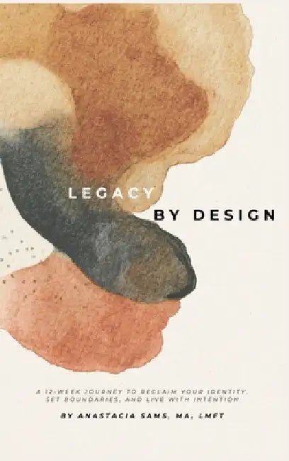 Legacy by Design: A 12-Week Journey to Reclaim Your Identity, Set Boundaries, and Build a Sustainable Life & Legacy by Anastacia Sams