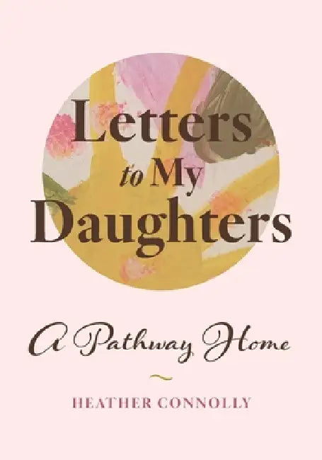 Letters to My Daughters: A Pathway Home by Heather Connolly