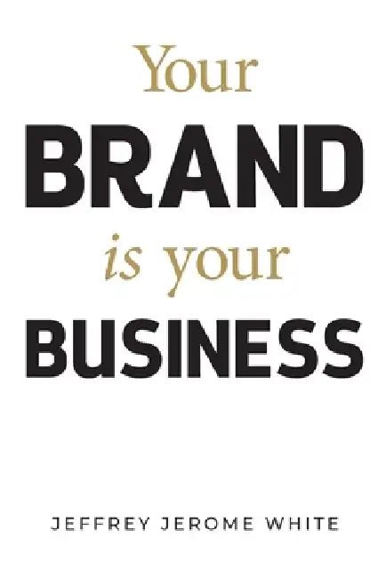 Your Brand Is Your Business by Jeffrey J. White