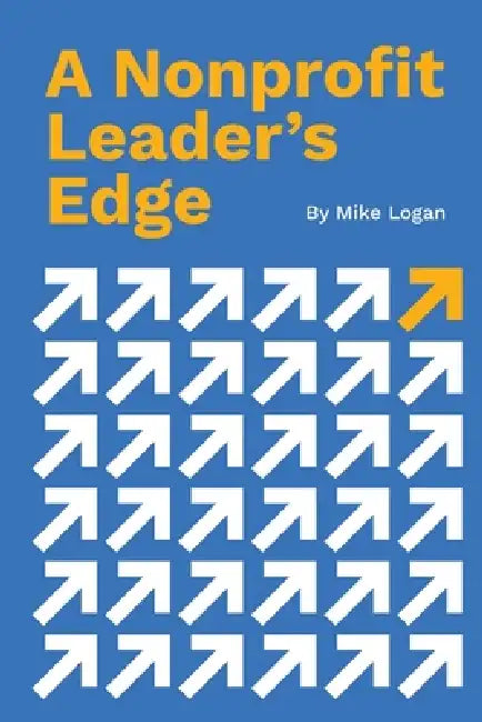 A Nonprofit Leader's Edge: Proven Strategies to Build, Scale, and Lead High-Impact Organizations by Mike B. Logan, Danny Silk