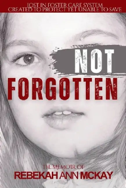 Not Forgotten: Lost in foster care system created to protect yet unable to Save by Rebekah McKay