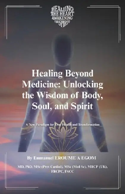 Healing Beyond Medicine: Unlocking the Wisdom of Body, Soul, and Spirit by Emmanuel Eroumé a. Egom