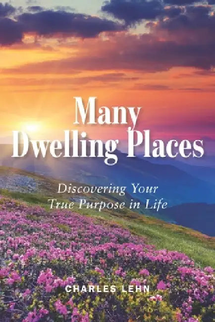 Many Dwelling Places: Discovering Your True Purpose in Life by Charles L. Lehn