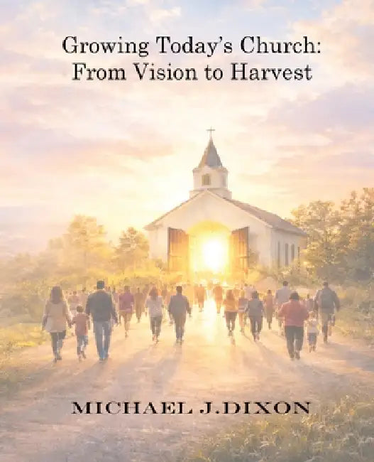 Growing Today's Church: From Vision to Harvest by Michael J. Dixon