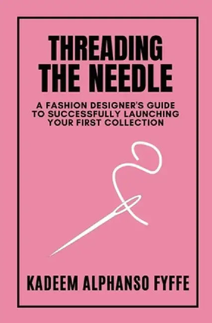 Threading the Needle: A Fashion Designer's Guide to Successfully Launching Your First Collection by Kadeem Alphanso Fyffe
