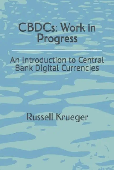 CBDCs: Work in Progress: An Introduction to Central Bank Digital Currencies by Russell Krueger