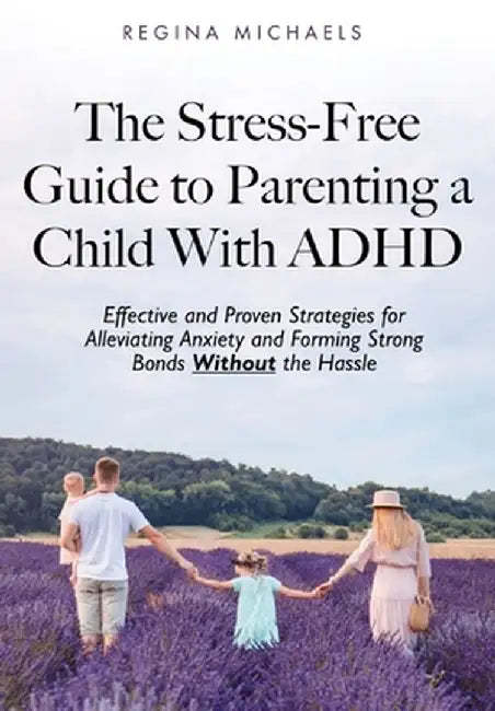 The Stress-Free Guide to Parenting a Child With ADHD: Effective and Proven Strategies for Alleviating Anxiety and Forming Strong Bonds Without the Has by Regina Michaels