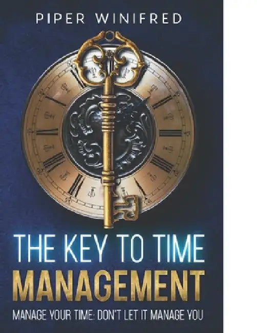 The Key to Time Management: Manage Your Time - Don't Let it Manage You by Piper Winifred