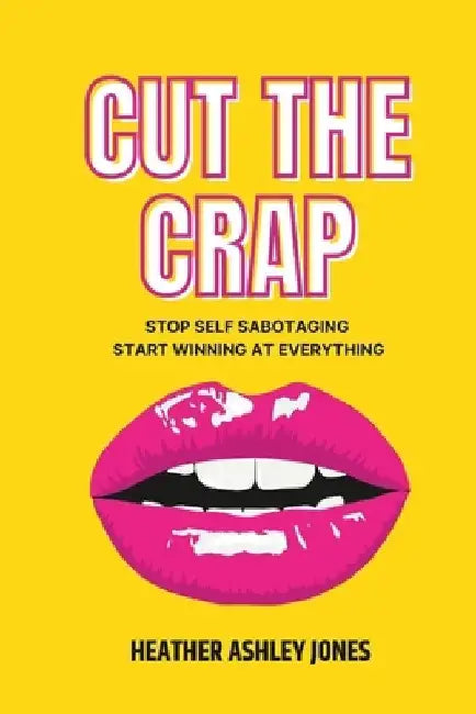 Cut the Crap: Stop Self Sabotaging Start Winning at Everything by Heather Ashley Jones