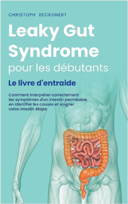 Leaky Gut Syndrome pour les débutants Le livre d'entraide Comment interpréter correctement les symptômes d'un intestin perméable, en identifier les ca by Christoph Beckonert