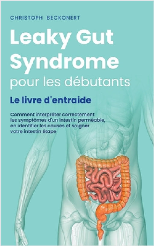 Leaky Gut Syndrome pour les débutants Le livre d'entraide Comment interpréter correctement les symptômes d'un intestin perméable, en identifier les ca by Christoph Beckonert