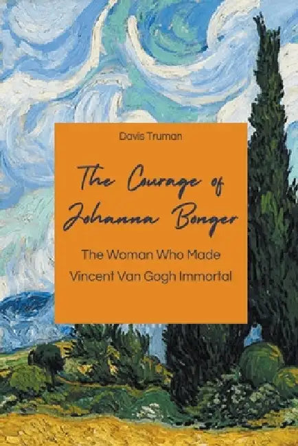 The Courage of Johanna Bonger The Woman Who Made Vincent Van Gogh Immortal by Davis Truman