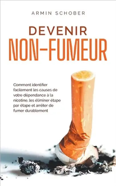 Devenir non-fumeur Comment identifier facilement les causes de votre dépendance à la nicotine, les éliminer étape par étape et arrêter de fumer durabl by Armin Schober