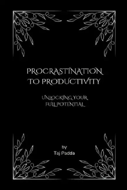 Procrastination to Productivity - Unlocking Your Full Potential by Taj Padda