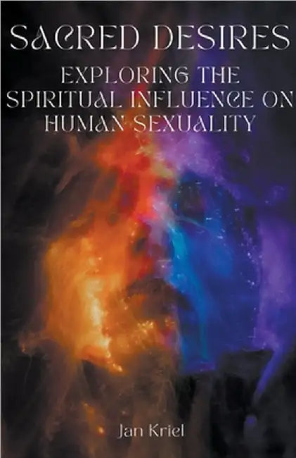Sacred Desires, Exploring the Spiritual Influence on Human Sexuality by Jan Jacobus Kriel