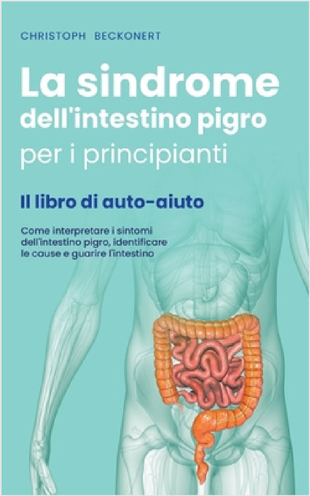 La sindrome dell'intestino pigro per i principianti - Il libro di auto-aiuto - Come interpretare i sintomi dell'intestino pigro, identificare le cause by Christoph Beckonert