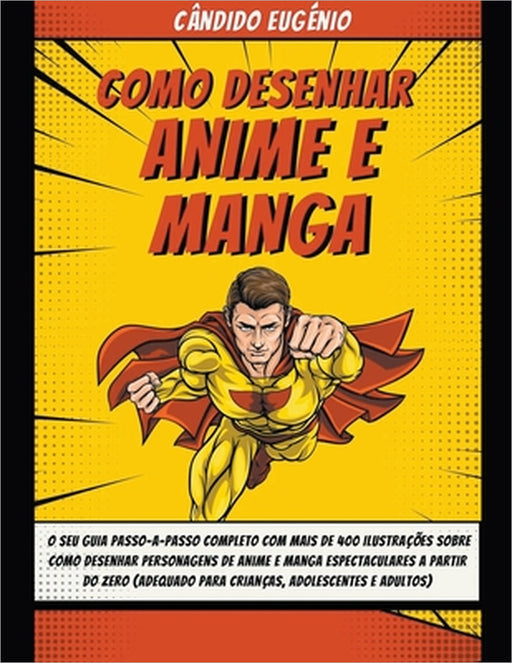 Como Desenhar Anime e Manga: O seu guia passo-a-passo completo com mais de 400 ilustrações sobre como desenhar personagens de anime e manga espectacul by Cândido Eugénio
