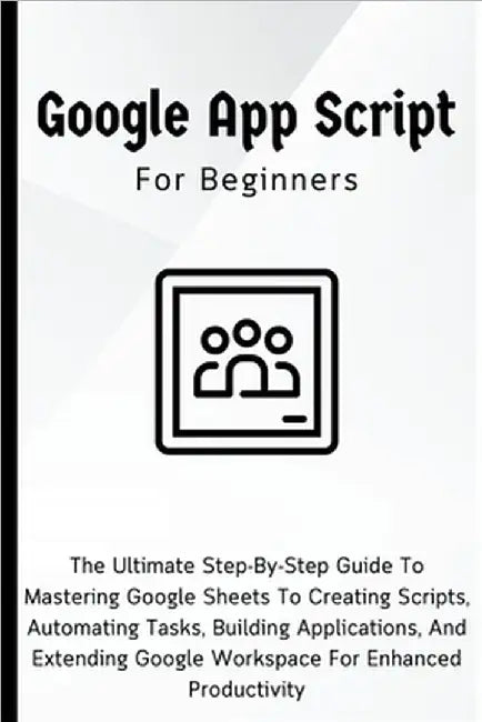 Google Apps Script For Beginners: The Ultimate Step-By-Step Guide To Mastering Google Sheets To Creating Scripts, Automating Tasks, Building Applicati by Voltaire Lumiere