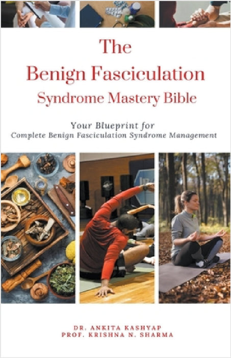 The Benign Fasciculation Syndrome Mastery Bible: Your Blueprint for Complete Benign Fasciculation Syndrome Management by Ankita Kashyap, Prof Krishna N. Sharma