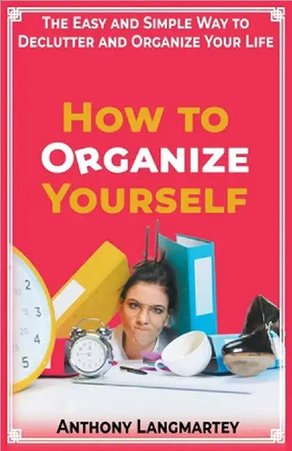 How to Organize Yourself: The Easy and Simple Way to Declutter and Organize Your Life by Langmartey, Anthony