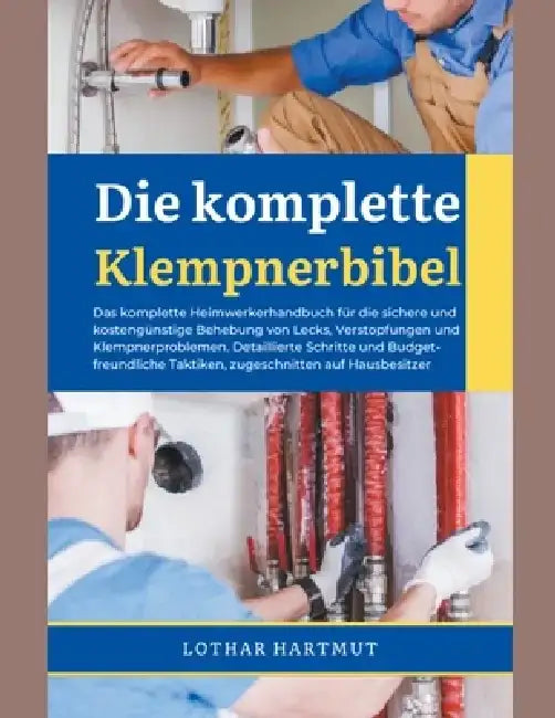 Die komplette Klempnerbibel: Das komplette Heimwerkerhandbuch für die sichere und kostengünstige Behebung von Lecks, Verstopfungen und Klempnerproblem by Lothar Hartmut