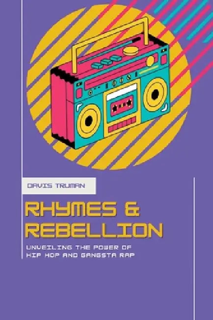 Rhymes And Rebellion Unveiling The Power of Hip Hop And Gangsta Rap by Davis Truman